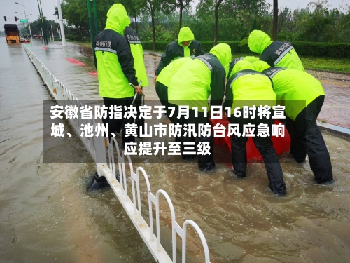安徽省防指决定于7月11日16时将宣城、池州、黄山市防汛防台风应急响应提升至三级