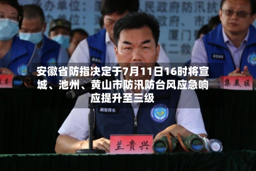 安徽省防指决定于7月11日16时将宣城、池州、黄山市防汛防台风应急响应提升至三级-第2张图片