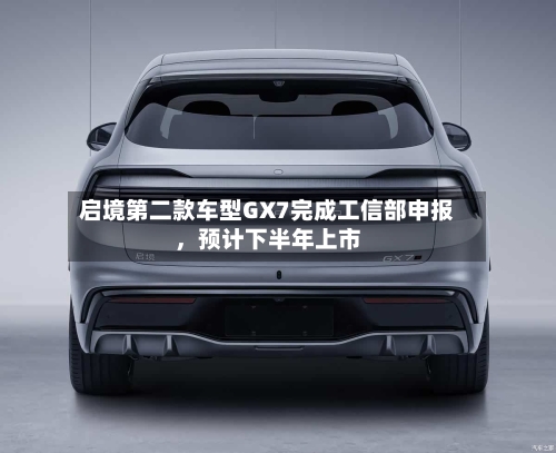启境第二款车型GX7完成工信部申报，预计下半年上市-第2张图片