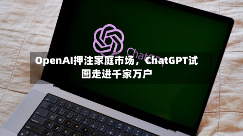 OpenAI押注家庭市场，ChatGPT试图走进千家万户-第2张图片