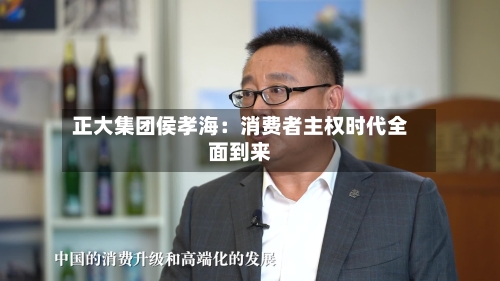 正大集团侯孝海：消费者主权时代全面到来-第2张图片