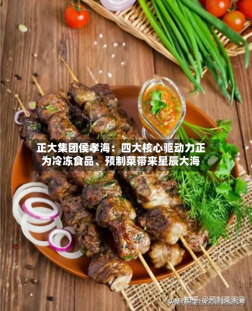 正大集团侯孝海：四大核心驱动力正为冷冻食品、预制菜带来星辰大海-第2张图片
