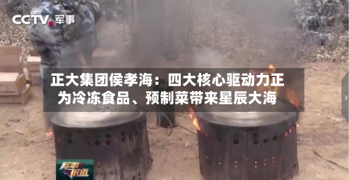 正大集团侯孝海：四大核心驱动力正为冷冻食品	、预制菜带来星辰大海-第3张图片