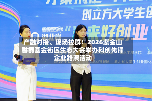 产融对接、现场拉群！2026紫金山世界科创基金街区生态大会举办科创先锋企业路演活动