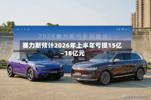 赛力斯预计2026年上半年亏损15亿—18亿元-第3张图片