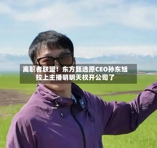 离职者联盟！东方甄选原CEO孙东旭拉上主播明明天权开公司了-第3张图片