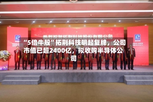 “5倍牛股	”拓荆科技明起复牌，公司市值已超2400亿	，拟收购半导体公司-第1张图片