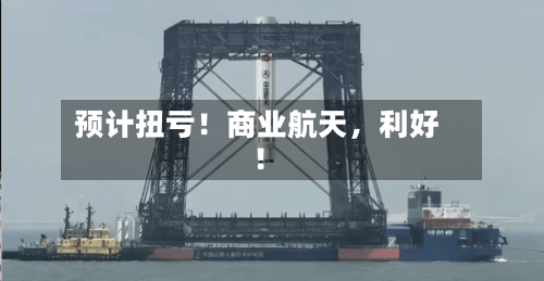 预计扭亏！商业航天，利好！-第3张图片