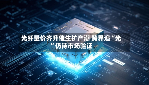 光纤量价齐升催生扩产潮 跨界追“光”仍待市场验证-第3张图片