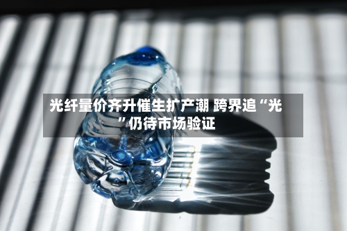 光纤量价齐升催生扩产潮 跨界追“光”仍待市场验证