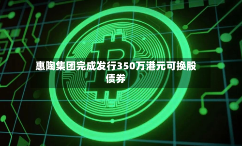惠陶集团完成发行350万港元可换股债券-第2张图片