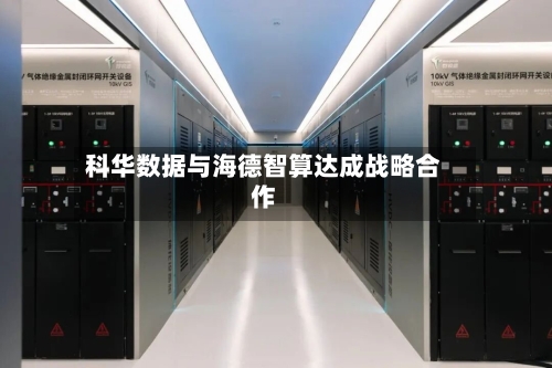 科华数据与海德智算达成战略合作-第2张图片