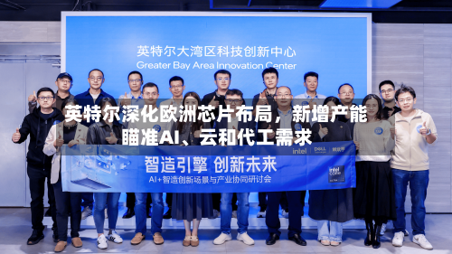 英特尔深化欧洲芯片布局	，新增产能瞄准AI、云和代工需求-第2张图片