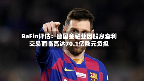 BaFin评估:德国金融业因股息套利交易面临高达70.1亿欧元负担-第2张图片