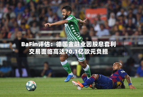 BaFin评估:德国金融业因股息套利交易面临高达70.1亿欧元负担