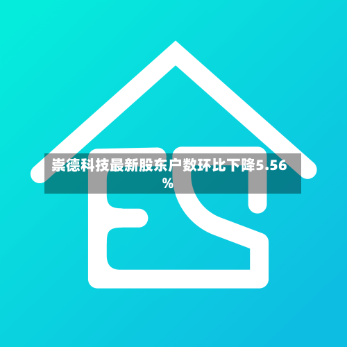 崇德科技最新股东户数环比下降5.56%