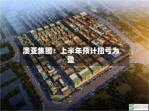 澳亚集团：上半年预计扭亏为盈