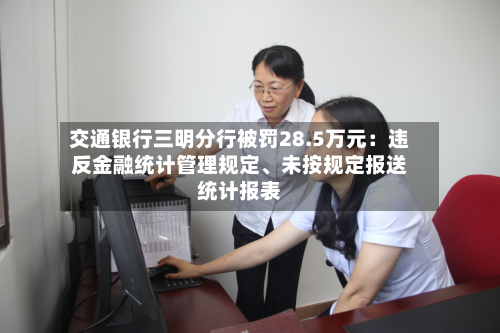 交通银行三明分行被罚28.5万元:违反金融统计管理规定、未按规定报送统计报表