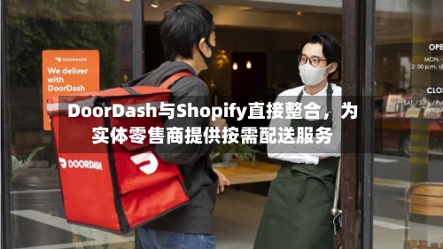 DoorDash与Shopify直接整合，为实体零售商提供按需配送服务-第2张图片