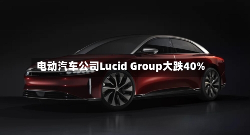 电动汽车公司Lucid Group大跌40%
