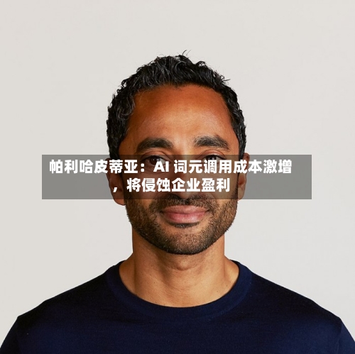 帕利哈皮蒂亚：AI 词元调用成本激增，将侵蚀企业盈利-第2张图片