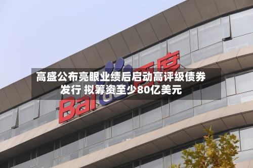 高盛公布亮眼业绩后启动高评级债券发行 拟筹资至少80亿美元-第1张图片
