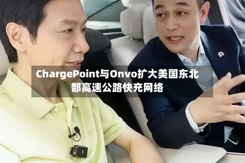 ChargePoint与Onvo扩大美国东北部高速公路快充网络