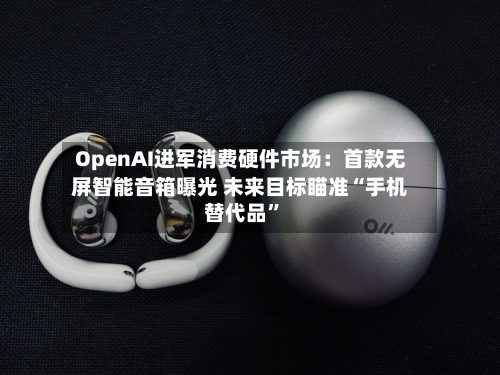 OpenAI进军消费硬件市场：首款无屏智能音箱曝光 未来目标瞄准“手机替代品	”-第2张图片