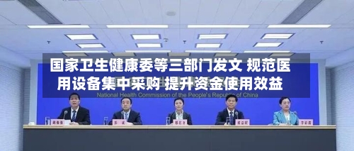 国家卫生健康委等三部门发文 规范医用设备集中采购 提升资金使用效益
