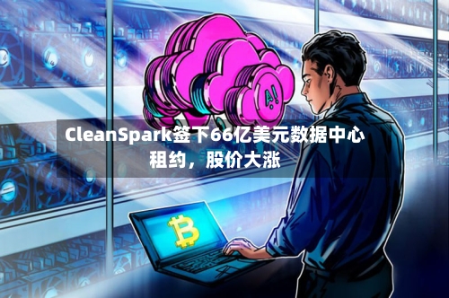 CleanSpark签下66亿美元数据中心租约，股价大涨