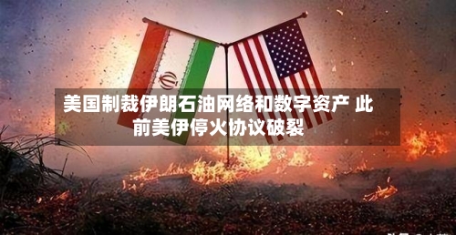 美国制裁伊朗石油网络和数字资产 此前美伊停火协议破裂