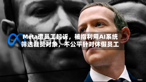 Meta遭员工起诉，被指利用AI系统筛选裁员对象，不公平针对休假员工