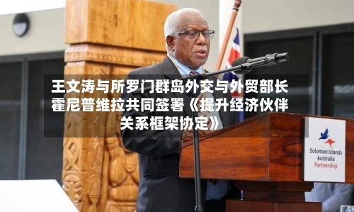 王文涛与所罗门群岛外交与外贸部长霍尼普维拉共同签署《提升经济伙伴关系框架协定》