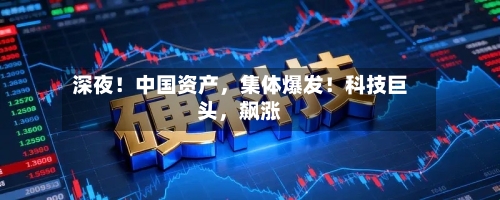 深夜！中国资产，集体爆发！科技巨头，飙涨
