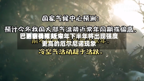 巴西官员称 近来已更明确预判 今年下半年将出现强度更高的厄尔尼诺现象