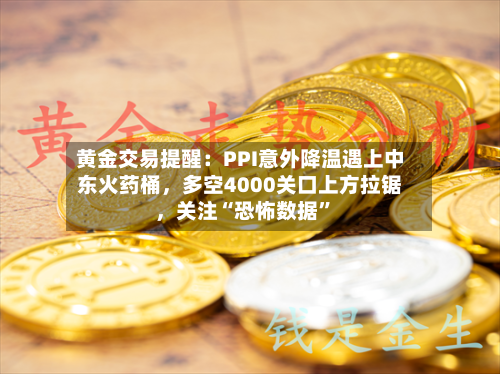 黄金交易提醒：PPI意外降温遇上中东火药桶，多空4000关口上方拉锯	，关注“恐怖数据”-第2张图片