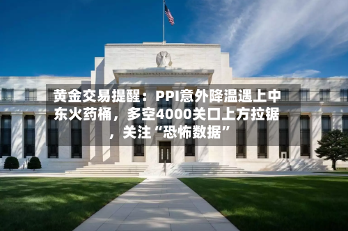 黄金交易提醒:PPI意外降温遇上中东火药桶,多空4000关口上方拉锯,关注“恐怖数据”