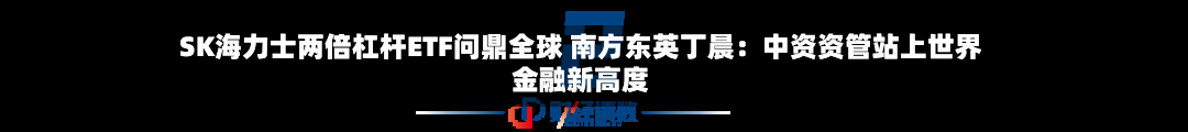 SK海力士两倍杠杆ETF问鼎全球 南方东英丁晨：中资资管站上世界金融新高度