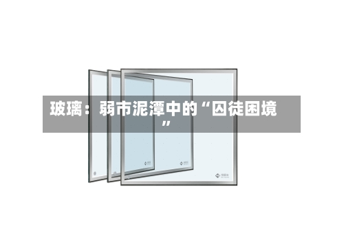 玻璃：弱市泥潭中的“囚徒困境	”-第3张图片