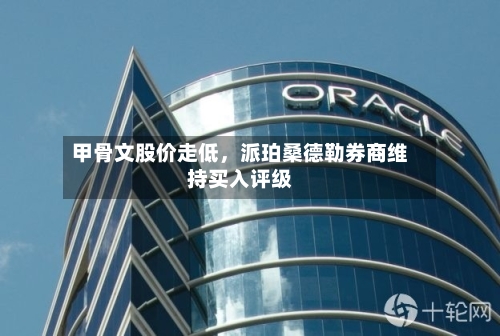 甲骨文股价走低，派珀桑德勒券商维持买入评级-第3张图片