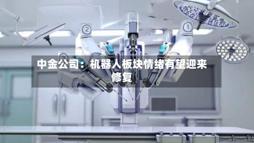 中金公司：机器人板块情绪有望迎来修复-第2张图片