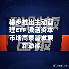 稳步推出主动管理ETF 激活资本市场高质量发展新动能