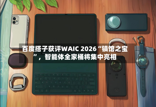 百度搭子获评WAIC 2026“镇馆之宝”	，智能体全家桶将集中亮相-第3张图片