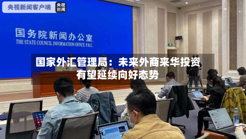国家外汇管理局：未来外商来华投资有望延续向好态势-第2张图片