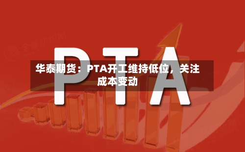华泰期货：PTA开工维持低位	，关注成本变动-第1张图片