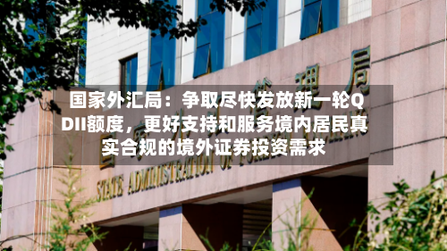 国家外汇局：争取尽快发放新一轮QDII额度，更好支持和服务境内居民真实合规的境外证券投资需求-第2张图片