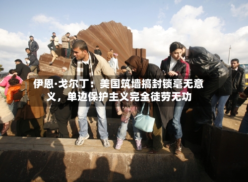 伊恩·戈尔丁：美国筑墙搞封锁毫无意义，单边保护主义完全徒劳无功-第2张图片