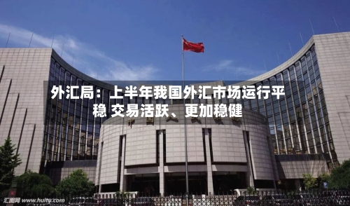 外汇局：上半年我国外汇市场运行平稳 交易活跃、更加稳健-第2张图片