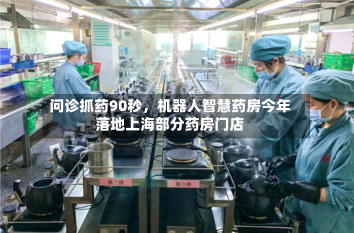 问诊抓药90秒，机器人智慧药房今年落地上海部分药房门店