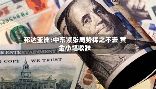 邦达亚洲:中东紧张局势挥之不去 黄金小幅收跌-第3张图片